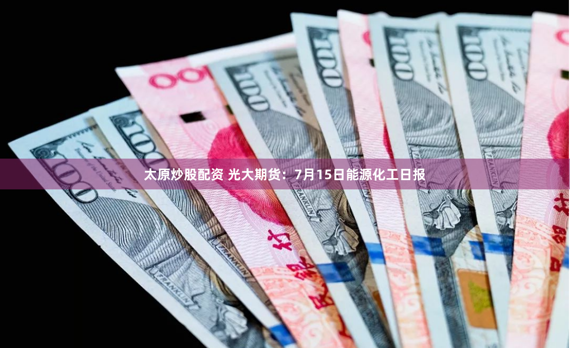 太原炒股配资 光大期货：7月15日能源化工日报