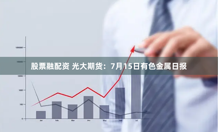 股票融配资 光大期货：7月15日有色金属日报