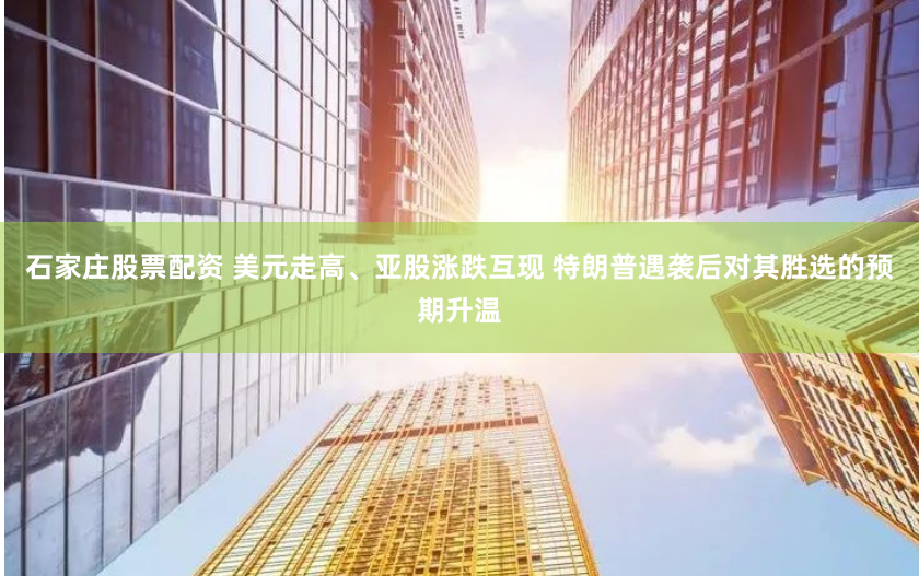 石家庄股票配资 美元走高、亚股涨跌互现 特朗普遇袭后对其胜选的预期升温