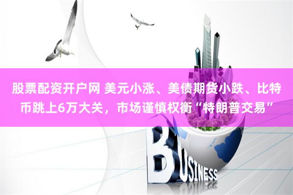 股票配资开户网 美元小涨、美债期货小跌、比特币跳上6万大关，市场谨慎权衡“特朗普交易”