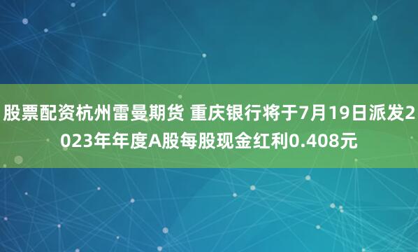 股票配资杭州雷曼期货 重庆银行将于7月19日派发2023年年度A股每股现金红利0.408元