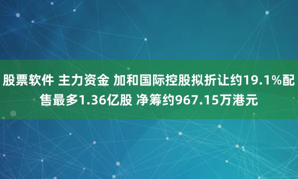股票软件 主力资金 加和国际控股拟折让约19.1%配售最多1.36亿股 净筹约967.15万港元