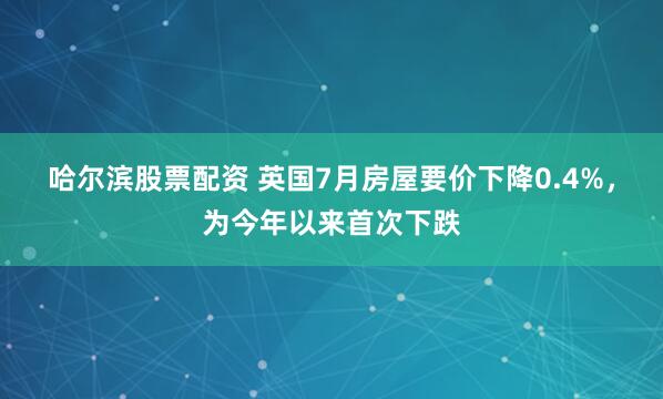 哈尔滨股票配资 英国7月房屋要价下降0.4%，为今年以来首次下跌
