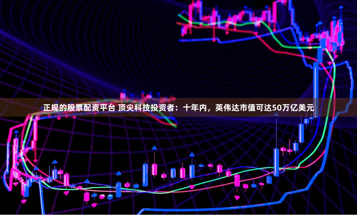 正规的股票配资平台 顶尖科技投资者：十年内，英伟达市值可达50万亿美元