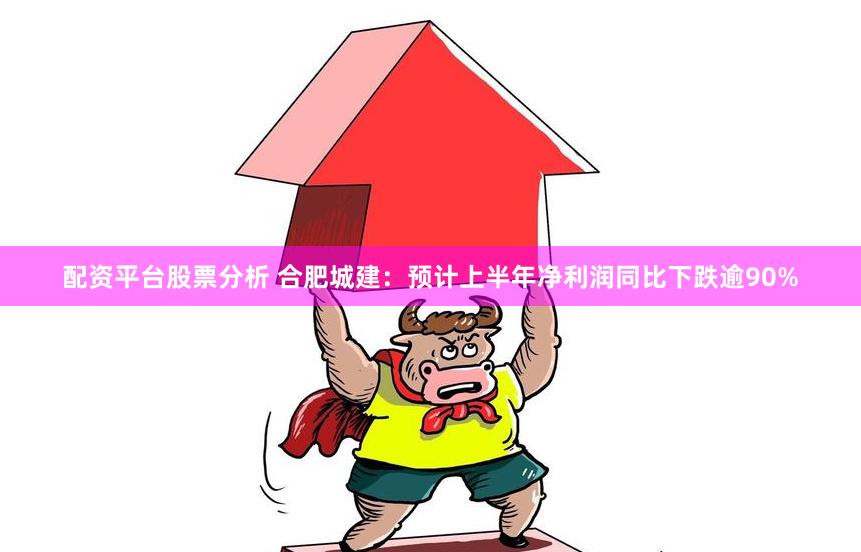 配资平台股票分析 合肥城建：预计上半年净利润同比下跌逾90%