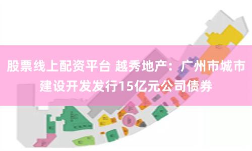 股票线上配资平台 越秀地产：广州市城市建设开发发行15亿元公司债券