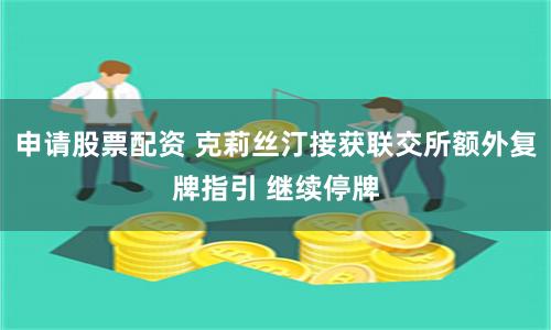 申请股票配资 克莉丝汀接获联交所额外复牌指引 继续停牌