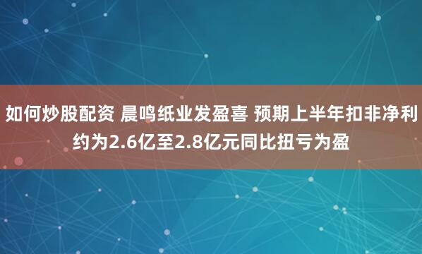 如何炒股配资 晨鸣纸业发盈喜 预期上半年扣非净利约为2.6亿至2.8亿元同比扭亏为盈