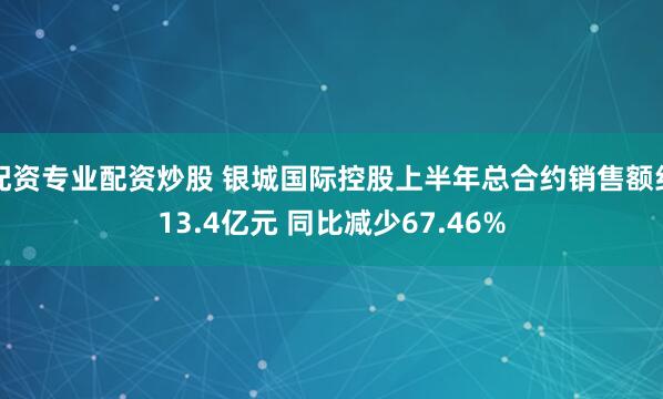 配资专业配资炒股 银城国际控股上半年总合约销售额约13.4亿元 同比减少67.46%