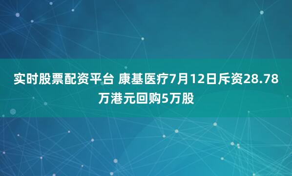 实时股票配资平台 康基医疗7月12日斥资28.78万港元回购5万股