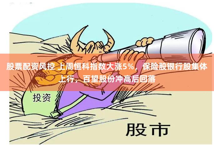 股票配资风控 上周恒科指数大涨5%，保险股银行股集体上行，百望股份冲高后回落