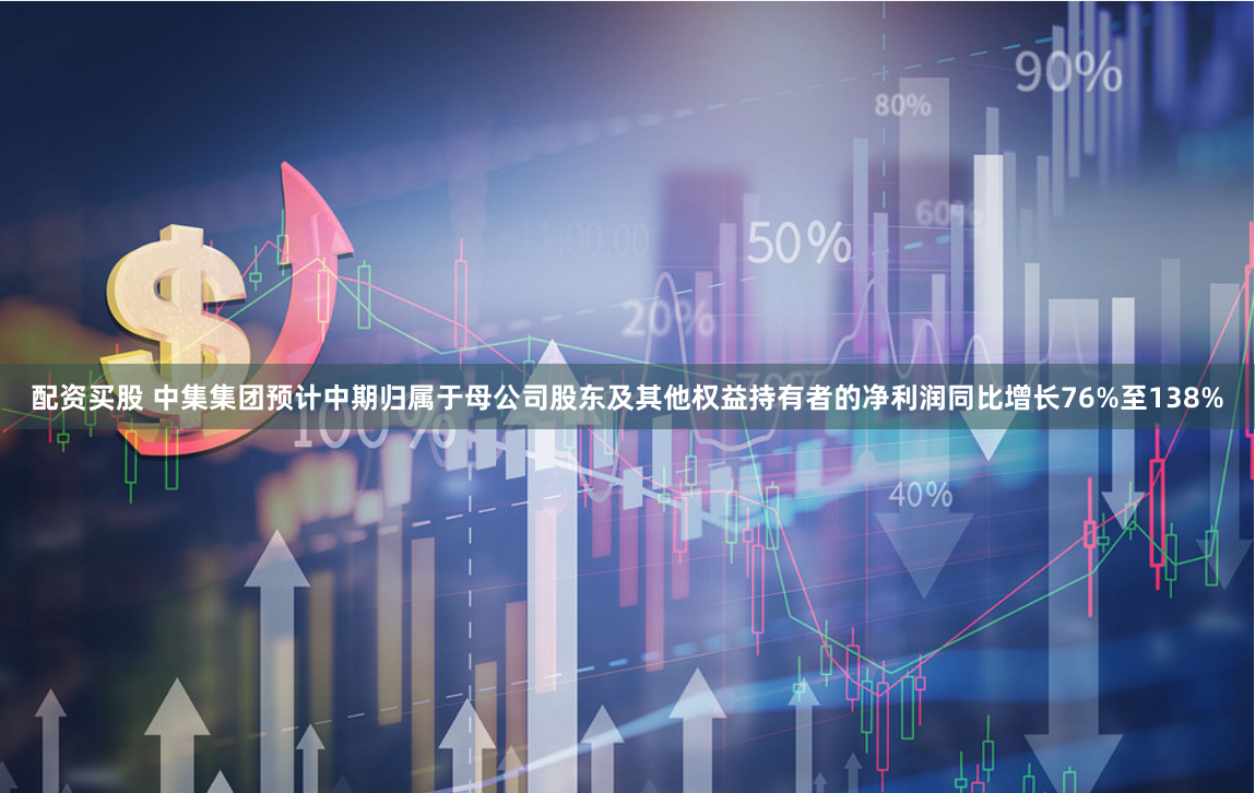 配资买股 中集集团预计中期归属于母公司股东及其他权益持有者的净利润同比增长76%至138%