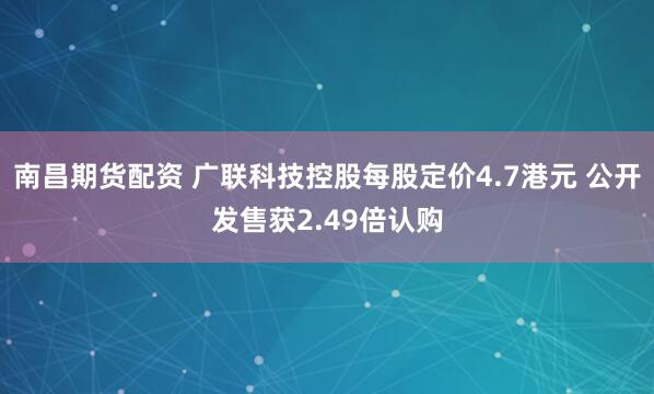 南昌期货配资 广联科技控股每股定价4.7港元 公开发售获2.49倍认购