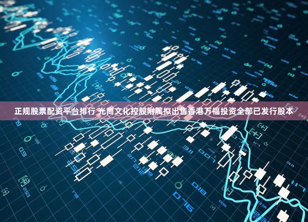 正规股票配资平台排行 光尚文化控股附属拟出售香港万福投资全部已发行股本