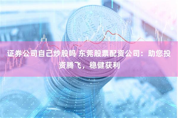 证券公司自己炒股吗 东莞股票配资公司：助您投资腾飞，稳健获利