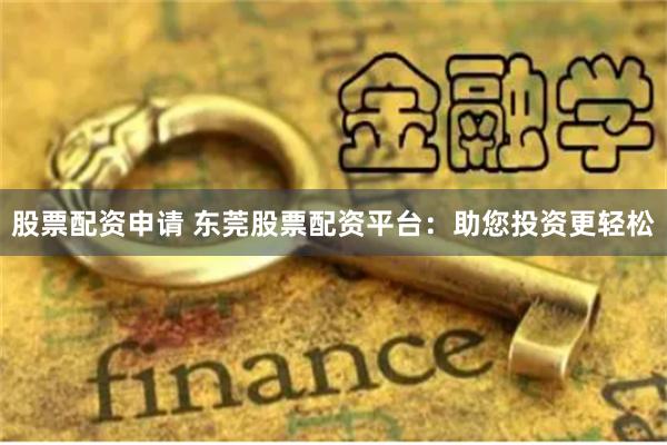 股票配资申请 东莞股票配资平台：助您投资更轻松