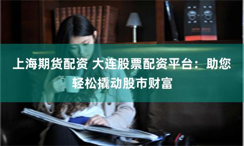上海期货配资 大连股票配资平台：助您轻松撬动股市财富