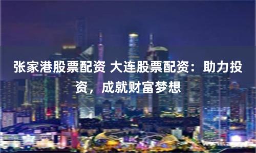 张家港股票配资 大连股票配资：助力投资，成就财富梦想