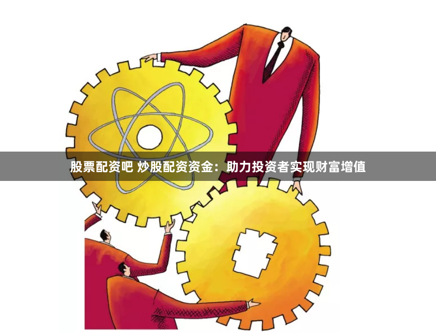 股票配资吧 炒股配资资金：助力投资者实现财富增值