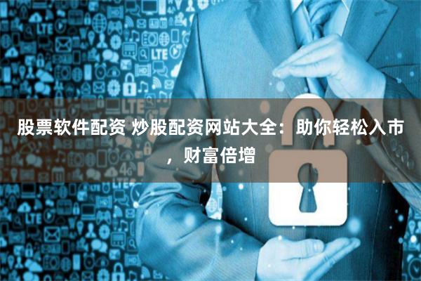 股票软件配资 炒股配资网站大全：助你轻松入市，财富倍增
