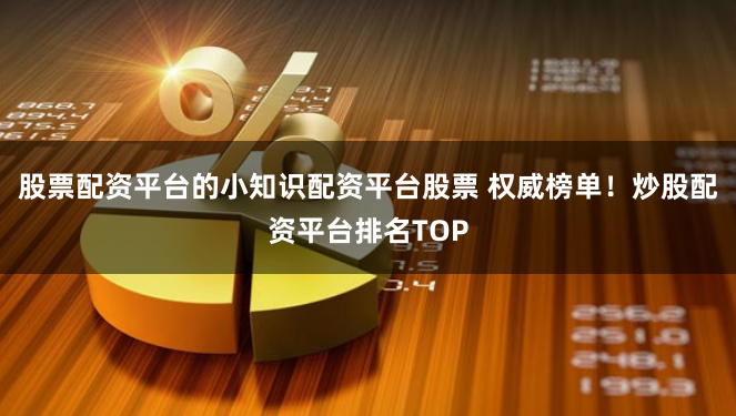 股票配资平台的小知识配资平台股票 权威榜单！炒股配资平台排名TOP
