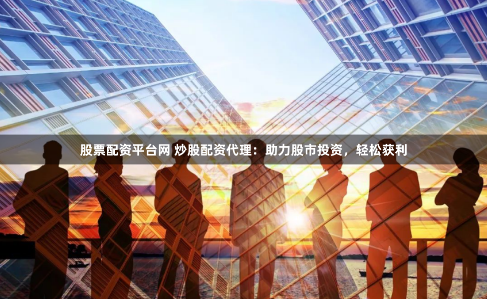 股票配资平台网 炒股配资代理：助力股市投资，轻松获利