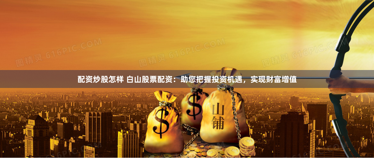 配资炒股怎样 白山股票配资：助您把握投资机遇，实现财富增值