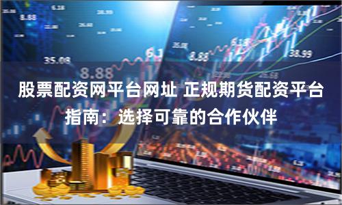 股票配资网平台网址 正规期货配资平台指南：选择可靠的合作伙伴