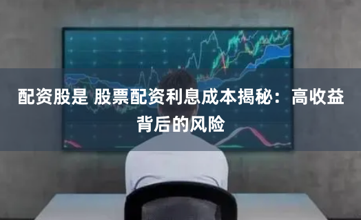 配资股是 股票配资利息成本揭秘：高收益背后的风险
