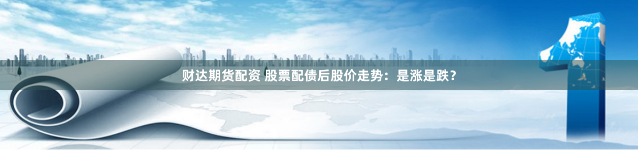 财达期货配资 股票配债后股价走势：是涨是跌？