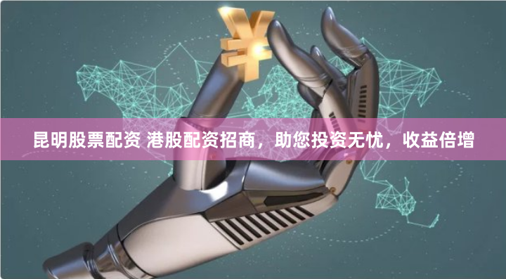 昆明股票配资 港股配资招商，助您投资无忧，收益倍增