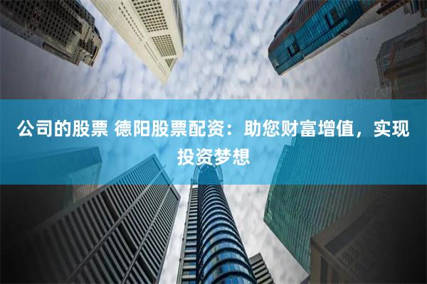 公司的股票 德阳股票配资：助您财富增值，实现投资梦想
