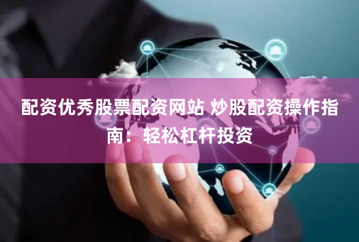 配资优秀股票配资网站 炒股配资操作指南：轻松杠杆投资