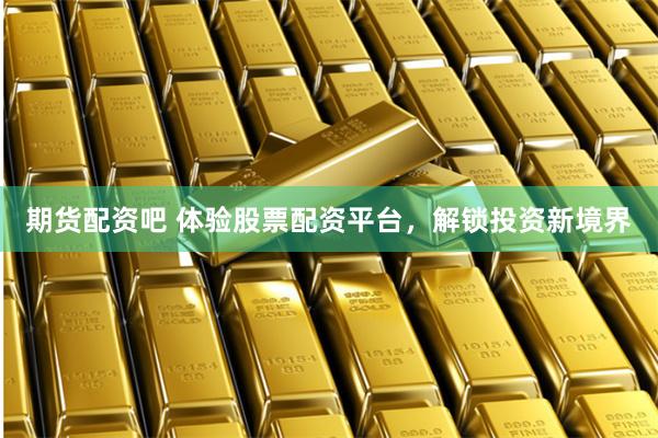 期货配资吧 体验股票配资平台，解锁投资新境界