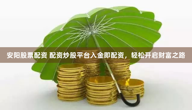 安阳股票配资 配资炒股平台入金即配资，轻松开启财富之路