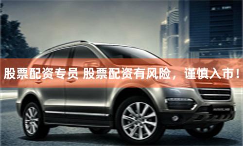 股票配资专员 股票配资有风险，谨慎入市！