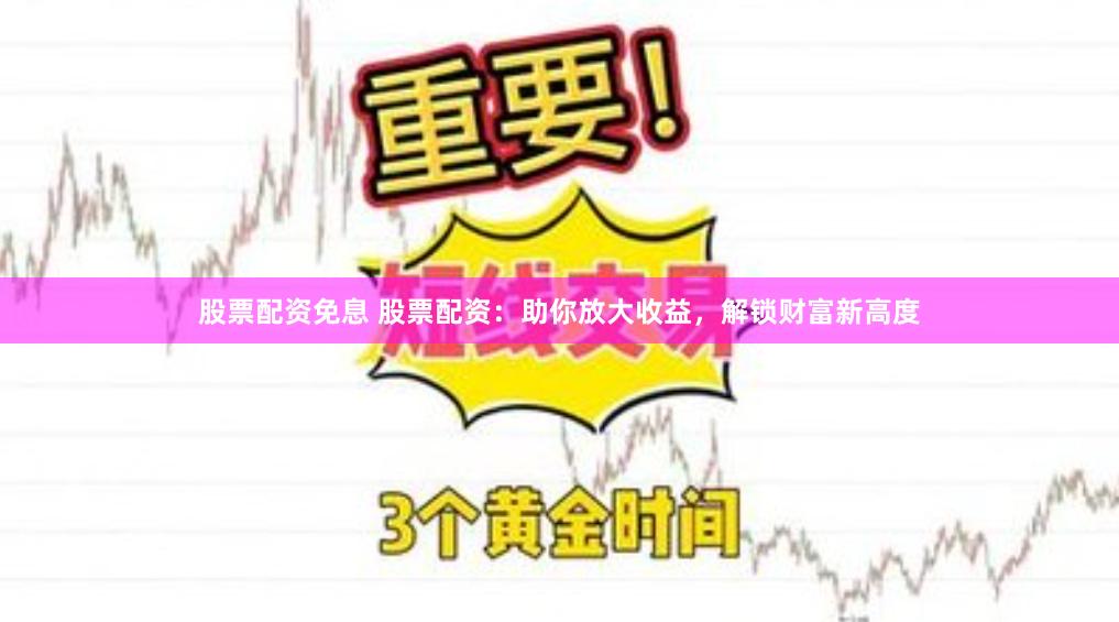 股票配资免息 股票配资：助你放大收益，解锁财富新高度