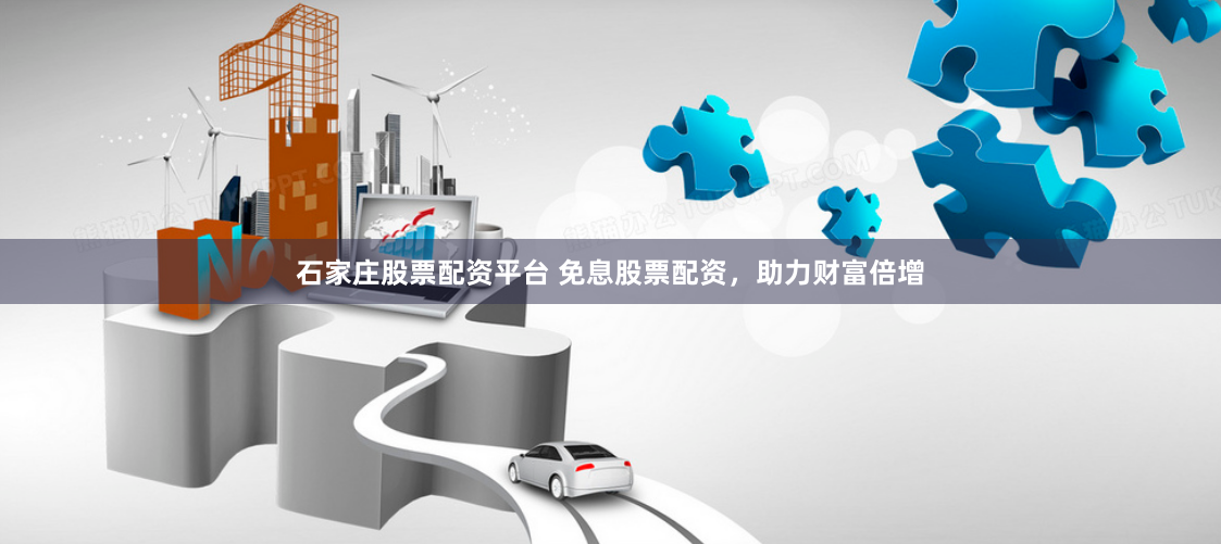 石家庄股票配资平台 免息股票配资，助力财富倍增