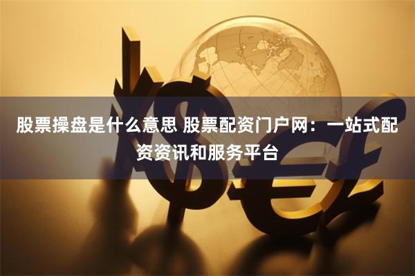 股票操盘是什么意思 股票配资门户网：一站式配资资讯和服务平台