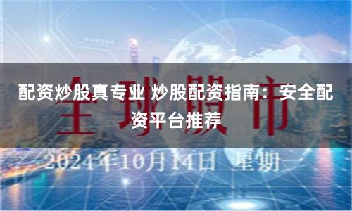 配资炒股真专业 炒股配资指南：安全配资平台推荐