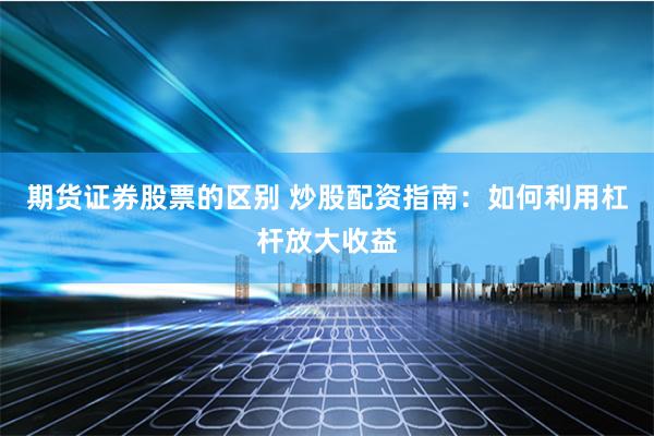 期货证券股票的区别 炒股配资指南：如何利用杠杆放大收益