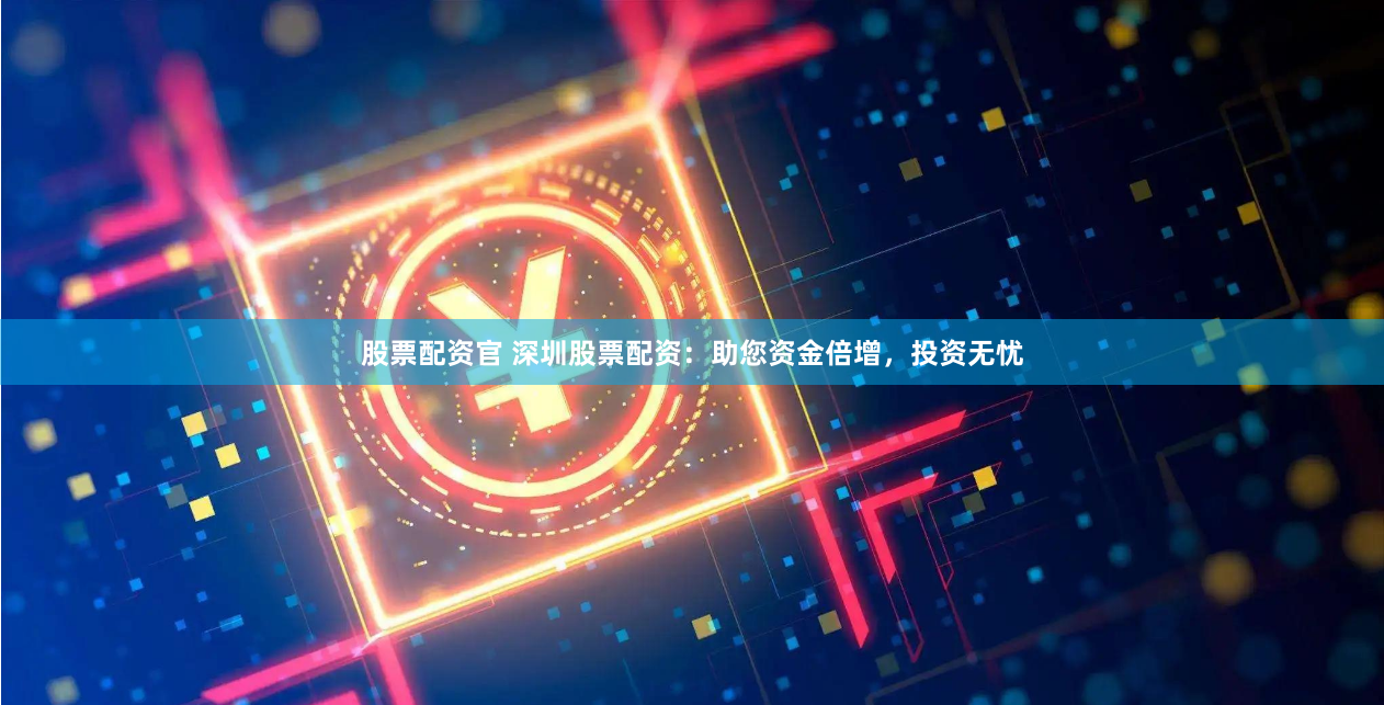 股票配资官 深圳股票配资：助您资金倍增，投资无忧