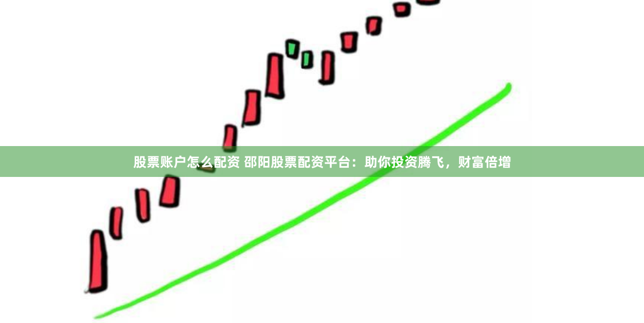 股票账户怎么配资 邵阳股票配资平台：助你投资腾飞，财富倍增