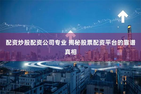 配资炒股配资公司专业 揭秘股票配资平台的靠谱真相