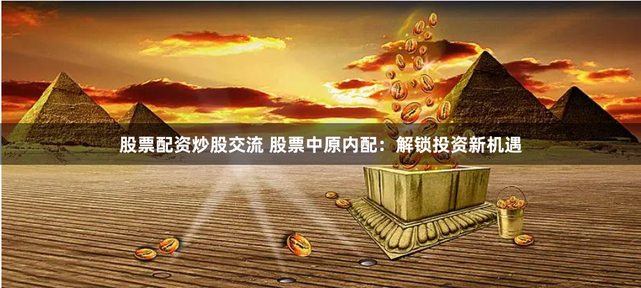 股票配资炒股交流 股票中原内配：解锁投资新机遇