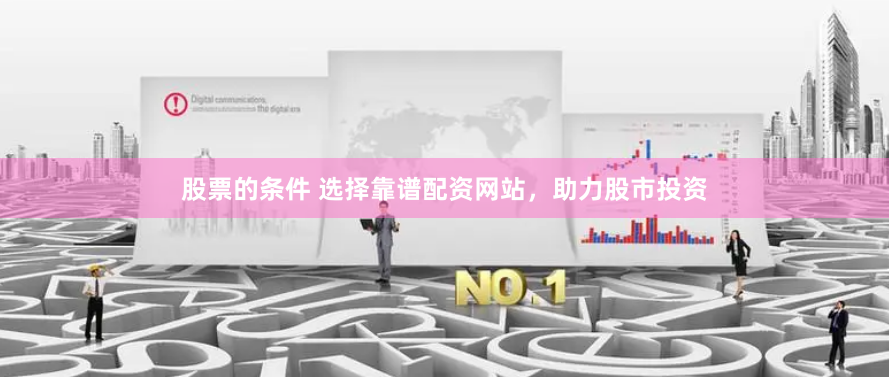 股票的条件 选择靠谱配资网站，助力股市投资