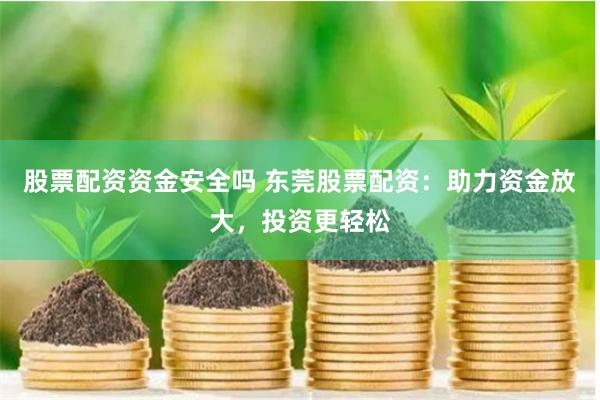 股票配资资金安全吗 东莞股票配资：助力资金放大，投资更轻松