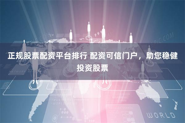 正规股票配资平台排行 配资可信门户，助您稳健投资股票