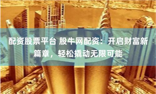 配资股票平台 股牛网配资：开启财富新篇章，轻松撬动无限可能