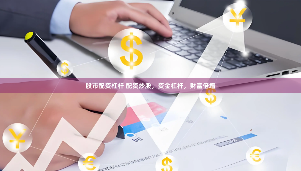 股市配资杠杆 配资炒股，资金杠杆，财富倍增